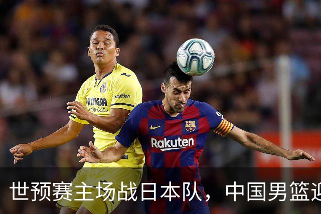 世预赛主场战日本队，中国男篮迎来一场意志力与抗压能力的考验