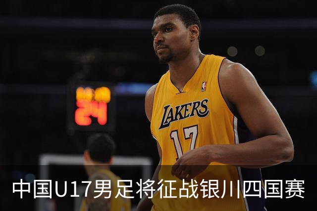 中国U17男足将征战银川四国赛