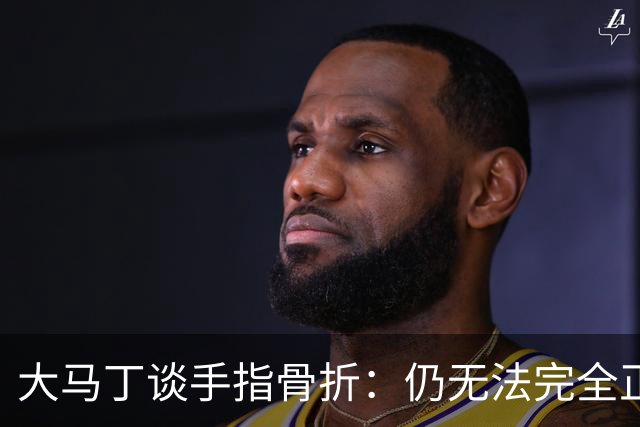 大马丁谈手指骨折：仍无法完全正常训练，但下一场可以不带夹板