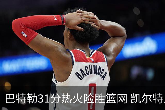 巴特勒31分热火险胜篮网 凯尔特人送猛龙4连败