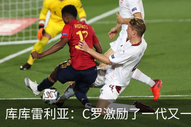 库库雷利亚：C罗激励了一代又一代的年轻人，和他对阵是一种荣幸