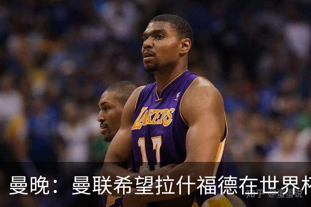 曼晚：曼联希望拉什福德在世界杯尽可能表现出色，这有助于出售他