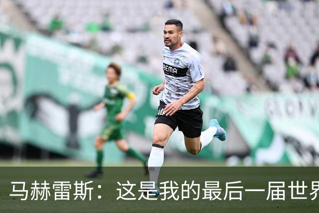 马赫雷斯：这是我的最后一届世界杯，阿尔及利亚要尽可能走得更远